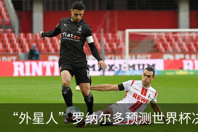 “外星人”罗纳尔多预测世界杯决赛结果：西班牙队将轻松取胜夺冠