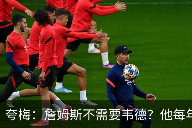 夸梅：詹姆斯不需要韦德？他每年都需要新队友 卡鲁索早受够他了